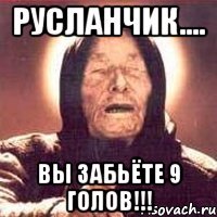 русланчик.... вы забьёте 9 голов!!!