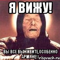 я вижу! вы все выживите,особенно армяне!)