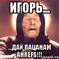 игорь... ...дай пацанам ahrefs!!!