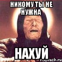 никому ты не нужна нахуй