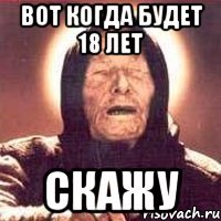 вот когда будет 18 лет скажу