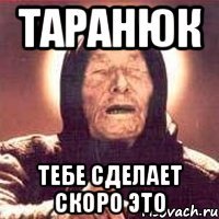 таранюк тебе сделает скоро это