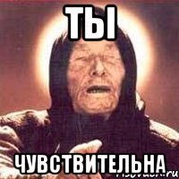 ты чувствительна