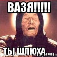 вазя!!! ты шлюха.....