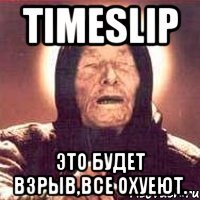 timeslip это будет взрыв,все охуеют.