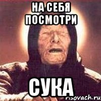 на себя посмотри сука