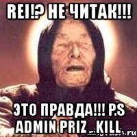 rei!? не читак!!! это правда!!! p.s admin priz_kill