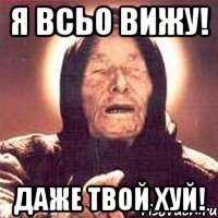 я всьо вижу! даже твой хуй!