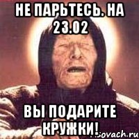 не парьтесь. на 23.02 вы подарите кружки!