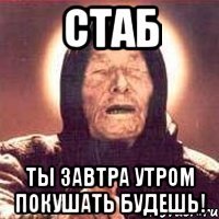 стаб ты завтра утром покушать будешь!