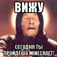 вижу сегодня ты пройдёшь minecraft!