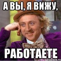 а вы, я вижу, работаете