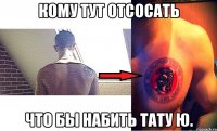 кому тут отсосать что бы набить тату ю.