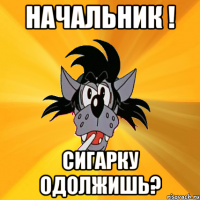 начальник ! сигарку одолжишь?