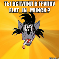 ты вступил в группу flat_in_munck ? 