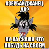 азербайджанец да? ну-ка скажи что нибудь на своем