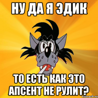 ну да я эдик то есть как это апсент не рулит?