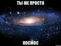 ты же просто космос