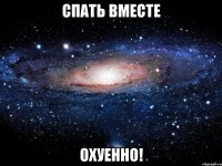 спать вместе охуенно!