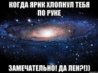 когда ярик хлопнул тебя по руке замечательно! да лен?!))