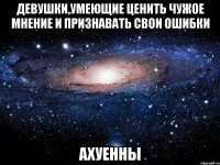 девушки,умеющие ценить чужое мнение и признавать свои ошибки ахуенны