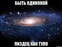 быть одинокой пиздец как тупо