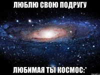 люблю свою подругу любимая ты космос:*