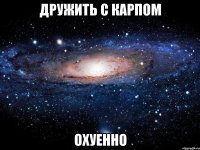 дружить с карпом охуенно