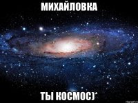 михайловка ты космос)*