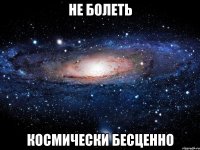 не болеть космически бесценно