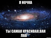 я ночка ты самая красивая,ван лав***