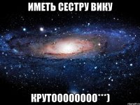 иметь сестру вику крутоооооооо***)