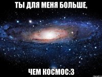 ты для меня больше, чем космос:3