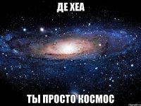 де хеа ты просто космос