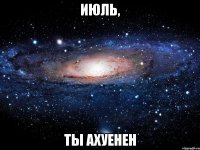 июль, ты ахуенен