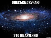 олеська,скучаю это не ахуенно