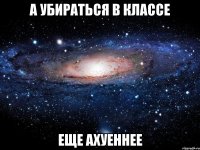 а убираться в классе еще ахуеннее