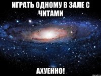 играть одному в зале с читами ахуенно!