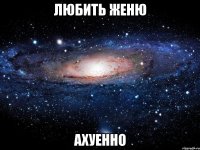 любить женю ахуенно