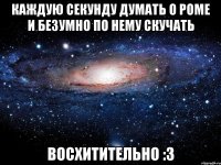 каждую секунду думать о роме и безумно по нему скучать восхитительно :3