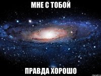 мне с тобой правда хорошо