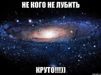 не кого не лубить круто!!!))