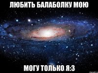 любить балаболку мою могу только я:3