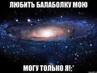 любить балаболку мою могу только я!;*