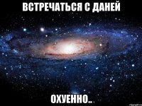 встречаться с даней охуенно..