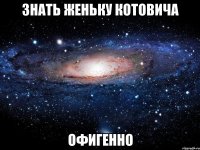 знать женьку котовича офигенно