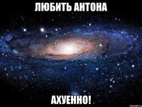 любить антона ахуенно!