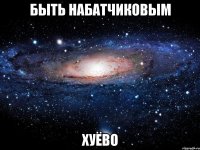 быть набатчиковым хуёво