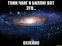 тони,чанг и билли! вот это... охуенно