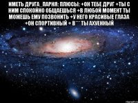 иметь друга_парня: плюсы: +он тебе друг +ты с ним спокойно общаешься +в любой момент ты можешь ему позвонить +у него красивые глаза +он спортивный + в*** ты ахуенный 